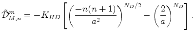 $\displaystyle \tilde{\cal D}_{M,n}^m = - K_{HD} \left[ \left( \frac{-n(n+1)}{a^{2}} \right)^{N_D/2} - \left( \frac{2}{a} \right)^{N_D} \right] .$