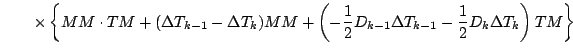 $\displaystyle \qquad
\times
\left\{ MM \cdot TM
+ ( \Delta T_{k-1} - \Delta T_{...
...1}{2} D_{k-1} \Delta T_{k-1} - \frac{1}{2} D_{k} \Delta T_{k}\right)TM \right\}$