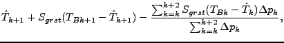 $\displaystyle \hat{T}_{k+1} + S_{grst} (T_{Bk+1} - \hat{T}_{k+1})
- \frac{
\sum...
..._{grst} (T_{Bk} - \hat{T}_{k}) \Delta p_{k}
}{
\sum^{k+2}_{k=k} \Delta p_{k}
},$