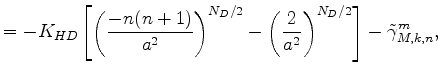 $\displaystyle = - K_{HD} \left[ \left( \frac{-n(n+1)}{a^{2}} \right)^{N_D/2} - \left( \frac{2}{a^2} \right)^{N_D/2} \right] - \tilde{\gamma}_{M,k,n}^m ,$
